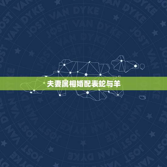 夫妻属相婚配表蛇与羊,属蛇的和属羊的在一起婚姻好吗 夫妻属相婚配表蛇与羊,属蛇的和属羊的在一起婚姻好吗