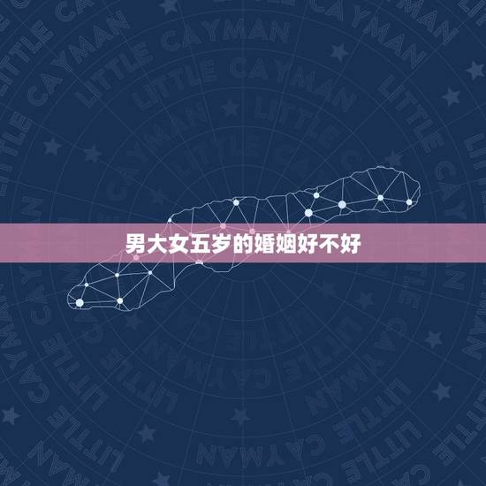男大女五岁的婚姻好不好，女人比男人大五岁婚姻好吗