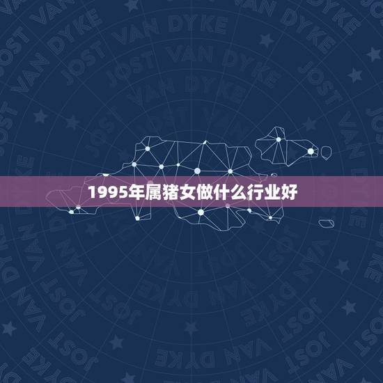 1995年属猪女做什么行业好,1995年属猪女的姻缘2022 1995年属猪女做什么行业好,1995年属猪女的姻缘2022