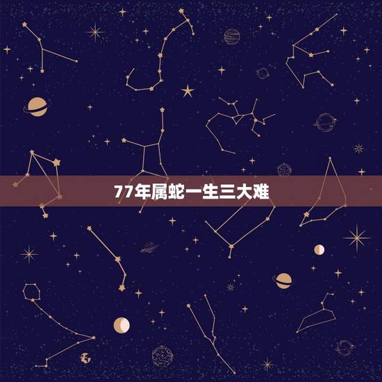 77年属蛇一生三大难，1977属蛇的44岁以后喜事