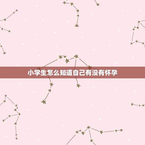小学生怎么知道自己有没有怀孕,小学生怎么才会怀孕 小学生怎么知道自己有没有怀孕,小学生怎么才会怀孕