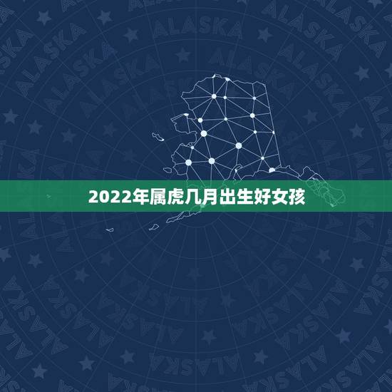 2022年属虎几月出生好女孩,2022年属虎几月出生旺父母 2022年属虎几月出生好女孩,2022年属虎几月出生旺父母