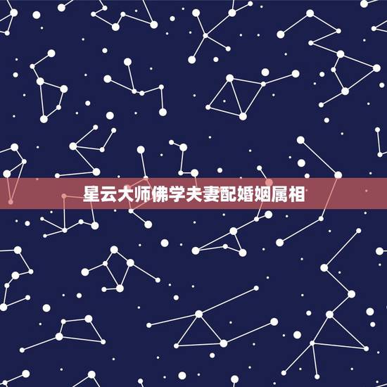 星云大师佛学夫妻配婚姻属相，属相婚配
