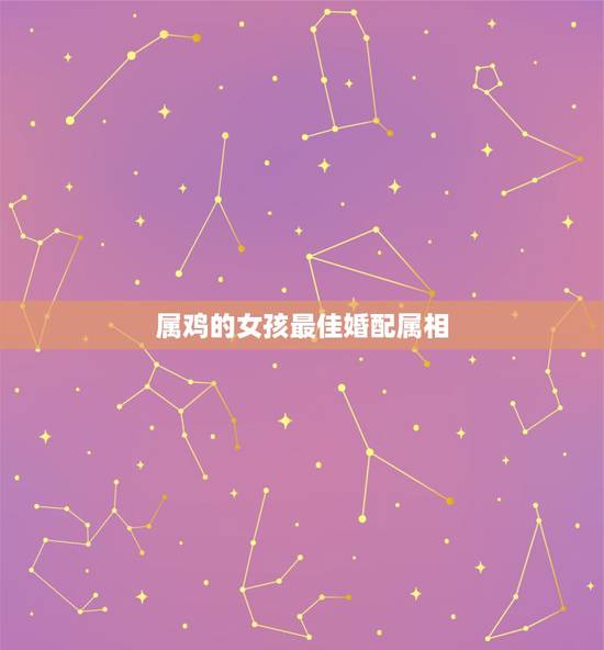 属鸡的女孩最佳婚配属相,女属鸡和什么属相最配 属鸡的女孩最佳婚配属相,女属鸡和什么属相最配