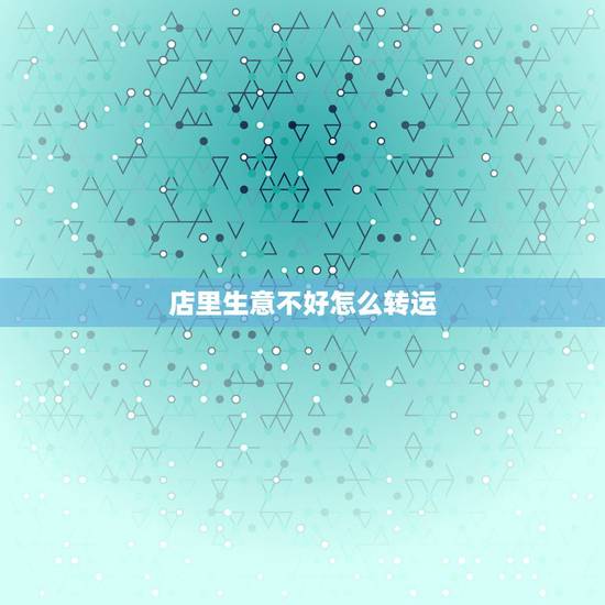 店里生意不好怎么转运，店生意不好怎么办？