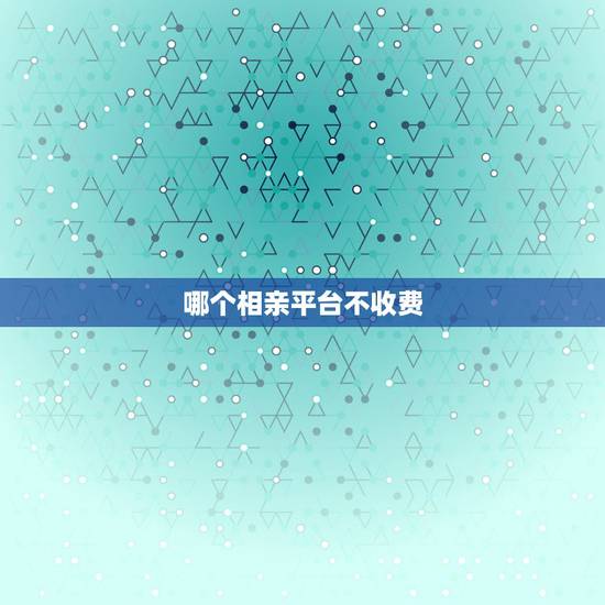 哪个相亲平台不收费，不要钱的相亲网站有哪些？