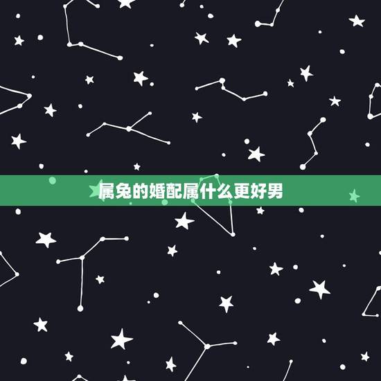 属兔的婚配属什么更好男,属兔的和什么属相最配相克 属兔的婚配属什么更好男,属兔的和什么属相最配相克