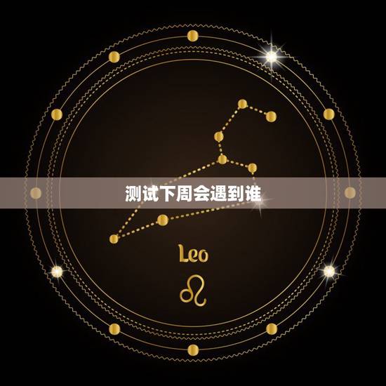 测试下周会遇到谁,星座的起源起源于哪里 测试下周会遇到谁,星座的起源起源于哪里