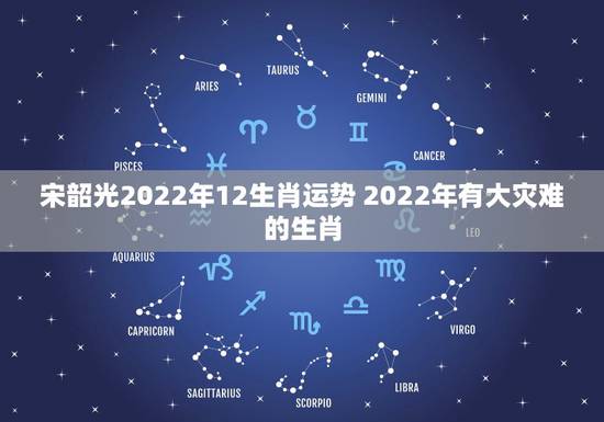 宋韶光2022年12生肖运势 2022年有大灾难的生肖 宋韶光2022年12生肖运势 2022年有大灾难的生肖
