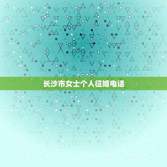 长沙市女士个人征婚电话，相亲找对象二婚征婚启事有联系电话号的