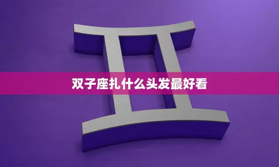 双子座扎什么头发最好看(时尚发型指南)