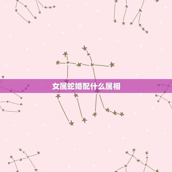 女属蛇婚配什么属相,蛇和什么生肖最配?属蛇的属相婚配表大全 女属蛇婚配什么属相,蛇和什么生肖最配?属蛇的属相婚配表大全