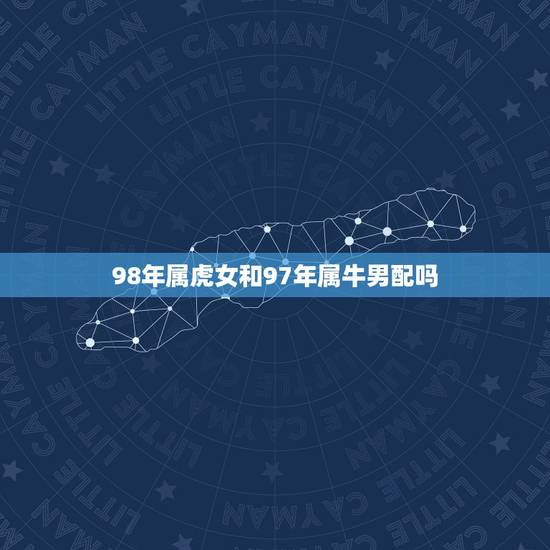 98年属虎女和97年属牛男配吗,1997年属牛的男的和1998年属虎的 98年属虎女和97年属牛男配吗,1997年属牛的男的和1998年属虎的