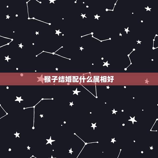 猴子结婚配什么属相好,属猴和属鸡结婚好吗? 猴子结婚配什么属相好,属猴和属鸡结婚好吗?