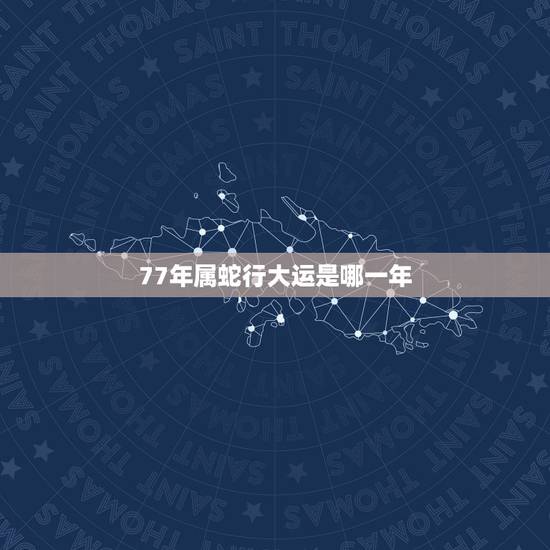 77年属蛇行大运是哪一年，今年77年属蛇的运气怎样？