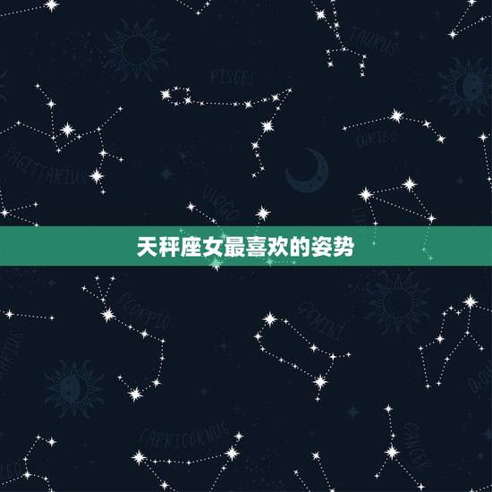 天秤座女最喜欢的姿势,天秤座女生最喜欢做什么? 天秤座女最喜欢的姿势,天秤座女生最喜欢做什么?