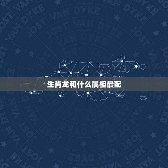 生肖龙和什么属相最配，属龙男和什么属相最配