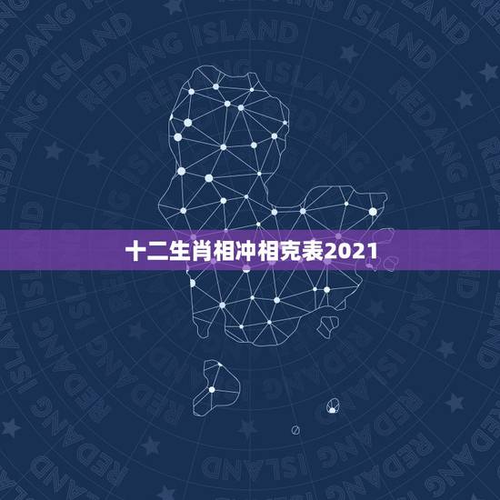 十二生肖相冲相克表2021，十二生肖年份表2021
