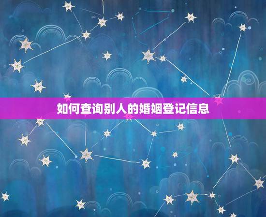 如何查询别人的婚姻登记信息,怎么样才能查别人是否登记结婚了 如何查询别人的婚姻登记信息,怎么样才能查别人是否登记结婚了