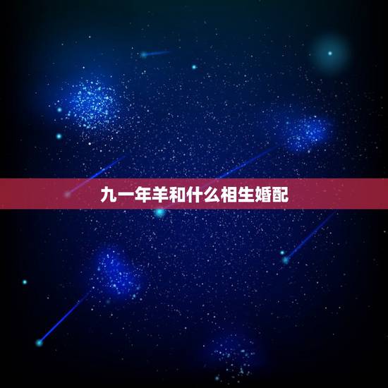 九一年羊和什么相生婚配,91年属羊的男和什么属相最配 九一年羊和什么相生婚配,91年属羊的男和什么属相最配