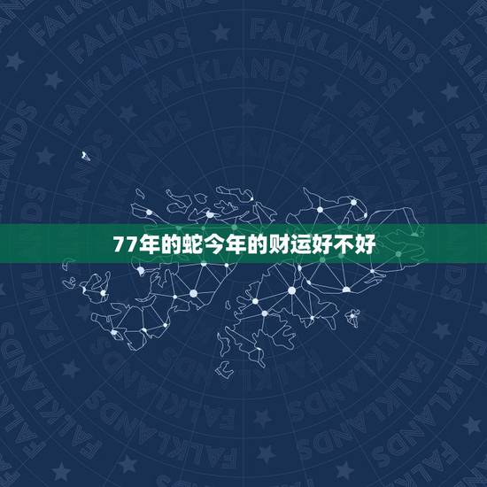 77年的蛇今年的财运好不好，77年属蛇三大劫难