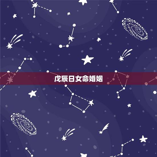 戊辰日女命婚姻,戊辰日女命特点 戊辰日女命婚姻,戊辰日女命特点