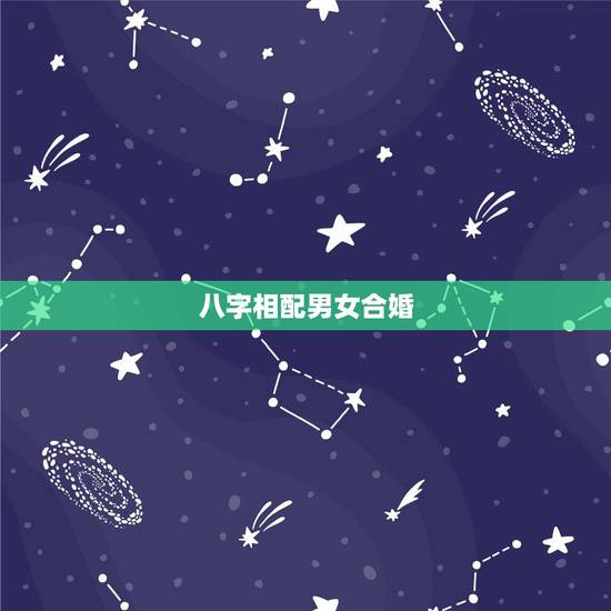 八字相配男女合婚,八字合婚:男女合婚有几种 八字相配男女合婚,八字合婚:男女合婚有几种