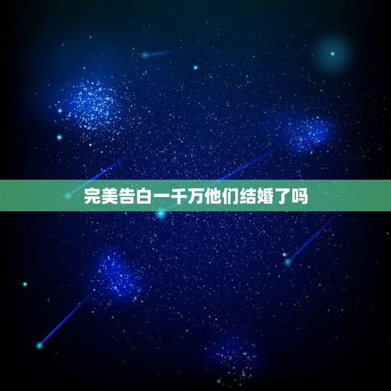 完美告白一千万他们结婚了吗，完美告白一千万的求婚，女神出现的时候，全场