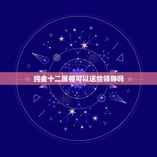 纯金十二属相可以送给领导吗，本命年带金子的生肖有没有什么讲究？