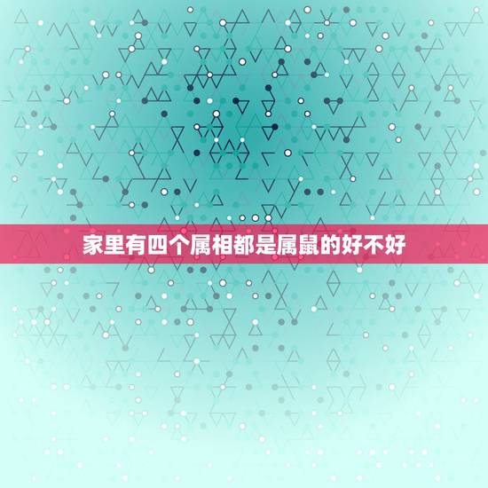 家里有四个属相都是属鼠的好不好,一家人有六个属鼠的是好事吗? 家里有四个属相都是属鼠的好不好,一家人有六个属鼠的是好事吗?