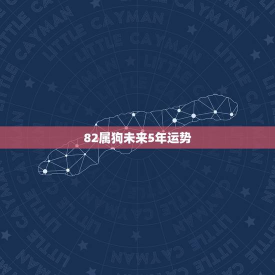 82属狗未来5年运势,82年属狗何时走大运 82属狗未来5年运势,82年属狗何时走大运