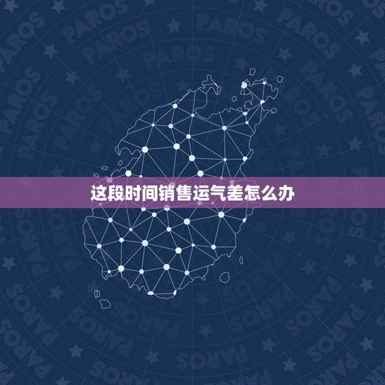 这段时间销售运气差怎么办,销售运气不好怎么办 这段时间销售运气差怎么办,销售运气不好怎么办