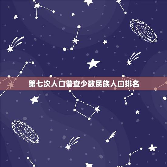 第七次人口普查少数民族人口排名,第五次全国人口普查少数民族人口列表 第七次人口普查少数民族人口排名,第五次全国人口普查少数民族人口列表