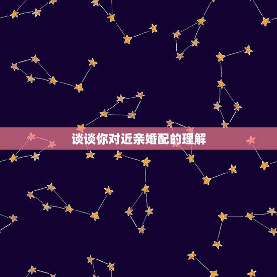 谈谈你对近亲婚配的理解，通过这则资料，谈谈你对近亲结婚的危害的认识