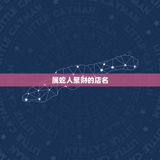 属蛇人聚财的店名，属蛇开店取名字大全