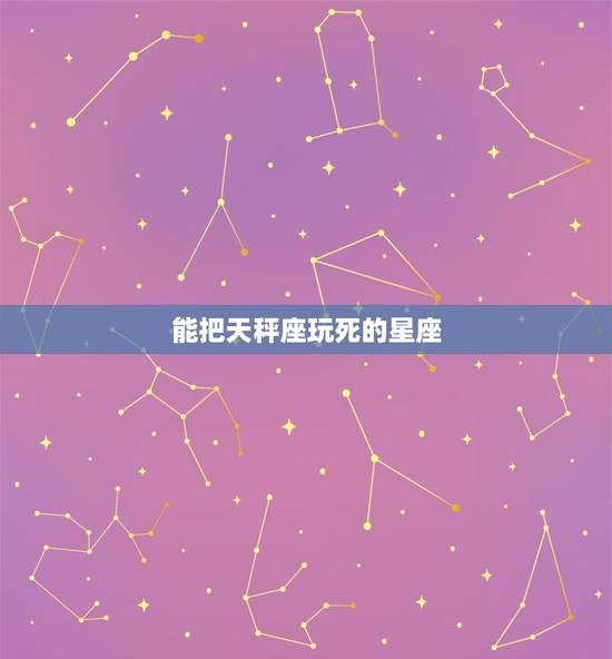 能把天秤座玩死的星座,天秤座最怕什么星座? 能把天秤座玩死的星座,天秤座最怕什么星座?