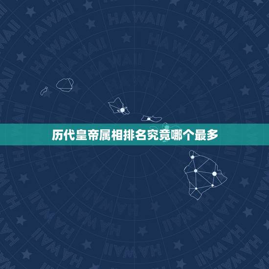 历代皇帝属相排名究竟哪个最多,皇帝命都是什么生辰八字 历代皇帝属相排名究竟哪个最多,皇帝命都是什么生辰八字