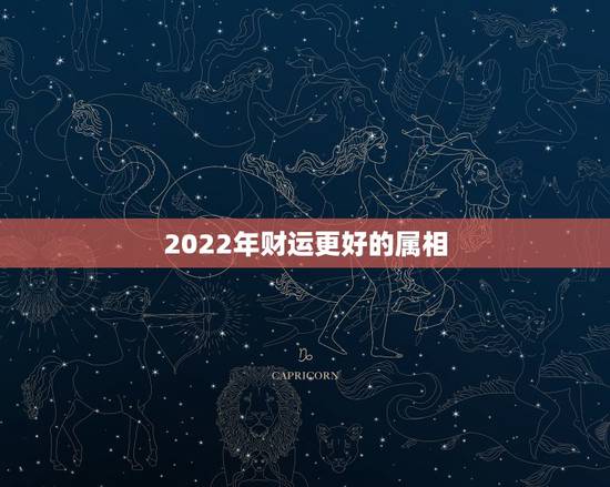 2022年财运更好的属相,2022年发大财的生肖 2022年财运更好的属相,2022年发大财的生肖