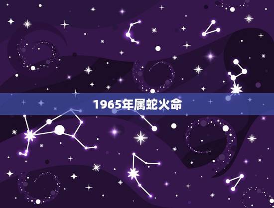 1965年属蛇火命,65年属蛇的人晚年命运 1965年属蛇火命,65年属蛇的人晚年命运