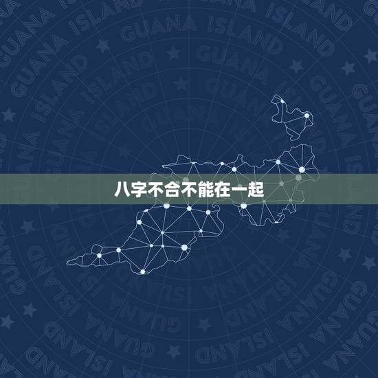 八字不合不能在一起,八字不合 真的就不能在一起了吗 八字不合不能在一起,八字不合 真的就不能在一起了吗
