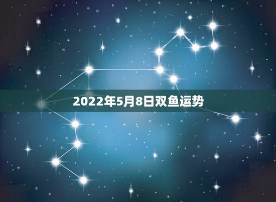 2022年5月8日双鱼运势,2021年双鱼座每个月份运势 2022年5月8日双鱼运势,2021年双鱼座每个月份运势