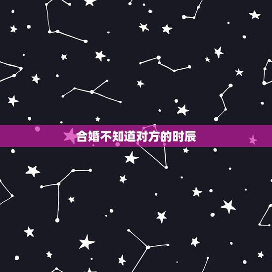 合婚不知道对方的时辰,合婚忘记出生时辰怎么办 合婚不知道对方的时辰,合婚忘记出生时辰怎么办