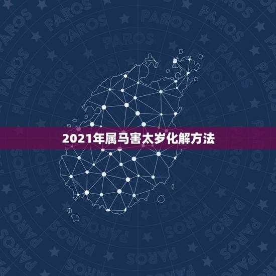 2021年属马害太岁化解方法，2021年属马害太岁要佩戴什么吉祥物破解
