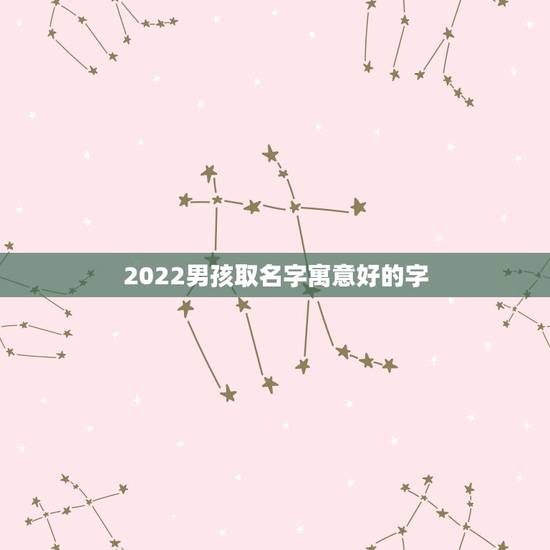 2022男孩取名字寓意好的字，男孩名字2022年名字大全