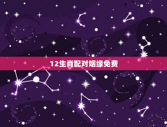 12生肖配对姻缘免费,最准的12生肖配对表 12生肖配对姻缘免费,最准的12生肖配对表