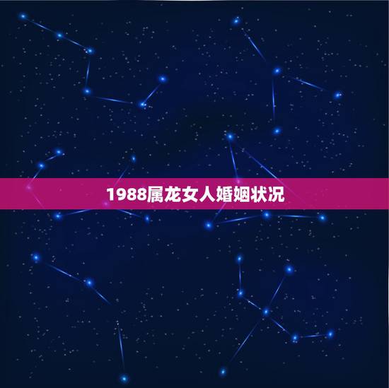 1988属龙女人婚姻状况,属龙的女人婚姻状况 1988属龙女人婚姻状况,属龙的女人婚姻状况