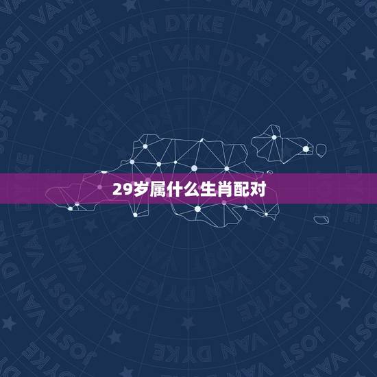 29岁属什么生肖配对，什么生肖和什么生肖最相配。