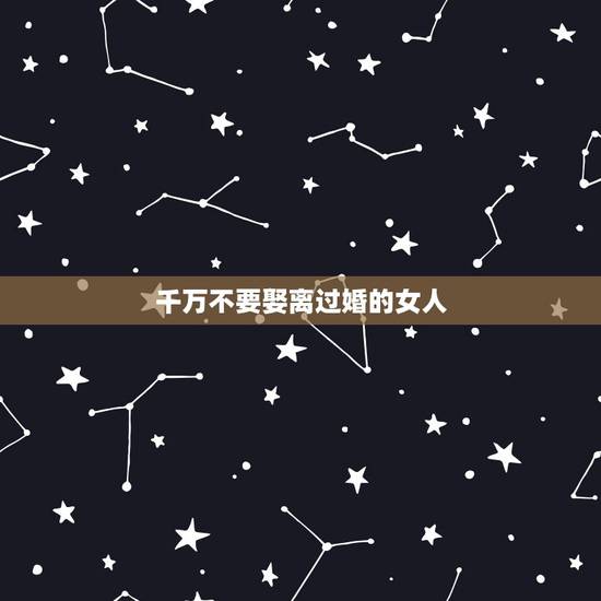 千万不要娶离过婚的女人,男人们不要随便娶离过婚的女人了,也不要认为男多 千万不要娶离过婚的女人,男人们不要随便娶离过婚的女人了,也不要认为男多