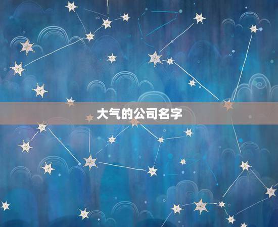 大气的公司名字，公司名称大全简单大气