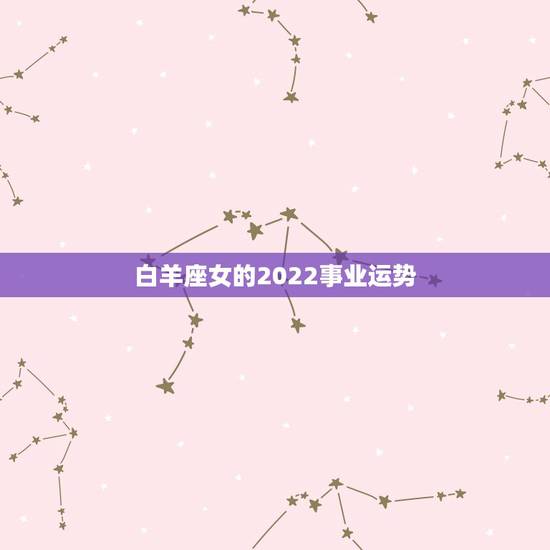 白羊座女的2022事业运势,2022年运势更好的星座 白羊座女的2022事业运势,2022年运势更好的星座